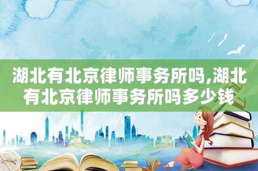 湖北有北京律師事務所嗎,湖北有北京律師事務所嗎多少錢