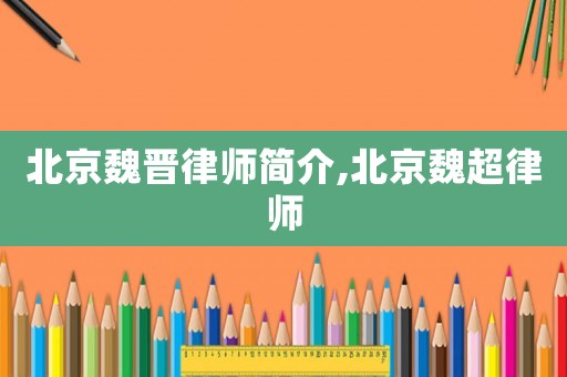 北京魏晉律師簡介,北京魏超律師