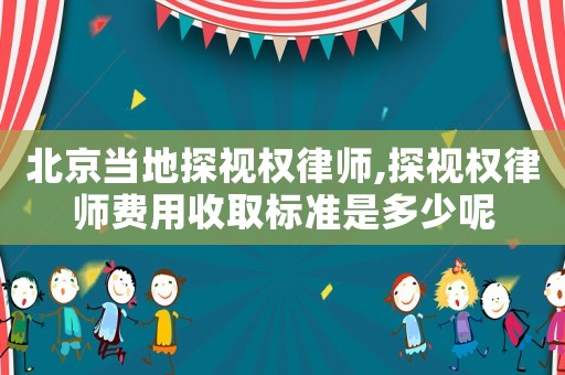 北京當地探視權律師,探視權律師費用收取標準是多少呢