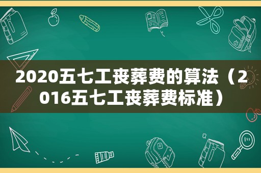 2020五七工喪葬費(fèi)的算法（2016五七工喪葬費(fèi)標(biāo)準(zhǔn)）