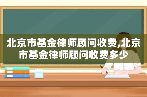 北京市基金律師顧問收費,北京市基金律師顧問收費多少