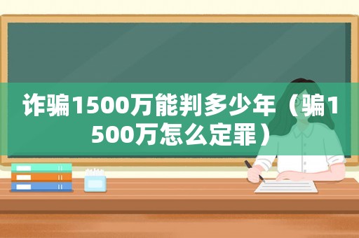 詐騙1500萬能判多少年（騙1500萬怎么定罪）