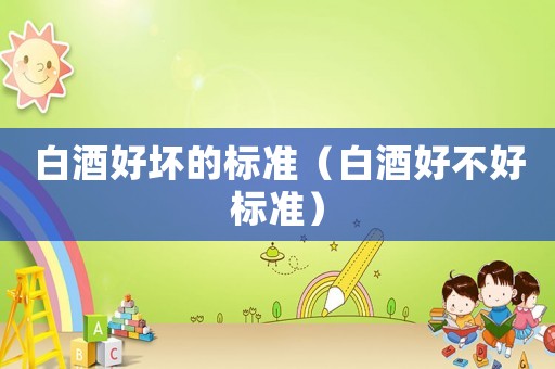 白酒好壞的標(biāo)準(zhǔn)（白酒好不好標(biāo)準(zhǔn)）