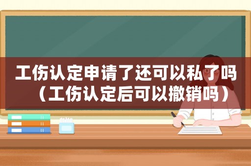 工傷認定申請了還可以私了嗎（工傷認定后可以撤銷嗎）