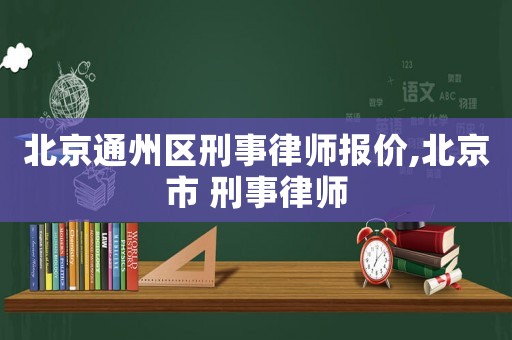 北京通州區刑事律師報價,北京市 刑事律師