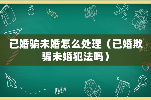 已婚騙未婚怎么處理（已婚欺騙未婚犯法嗎）