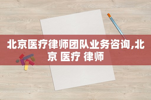 北京醫(yī)療律師團隊業(yè)務咨詢,北京 醫(yī)療 律師
