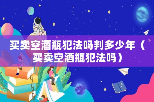 買賣空酒瓶犯法嗎判多少年（買賣空酒瓶犯法嗎）