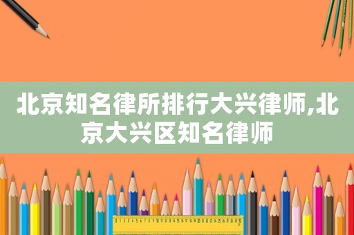 北京知名律所排行大興律師,北京大興區知名律師