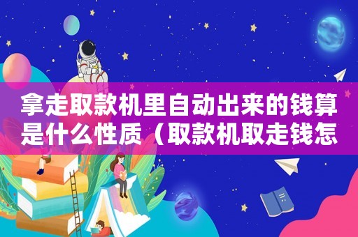 拿走取款機里自動出來的錢算是什么性質(zhì)（取款機取走錢怎么量刑）