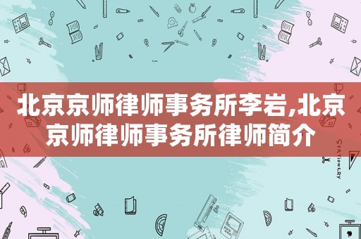 北京京師律師事務所李巖,北京京師律師事務所律師簡介