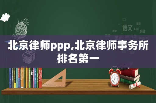 北京律師ppp,北京律師事務所排名第一