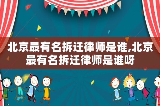 北京最有名拆遷律師是誰,北京最有名拆遷律師是誰呀