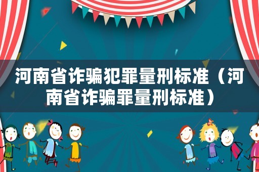 河南省詐騙犯罪量刑標(biāo)準(zhǔn)（河南省詐騙罪量刑標(biāo)準(zhǔn)）