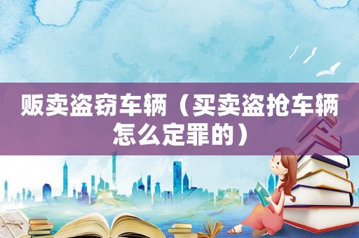 販賣盜竊車輛（買賣盜搶車輛怎么定罪的）