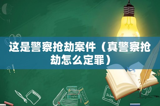 這是警察搶劫案件（真警察搶劫怎么定罪）