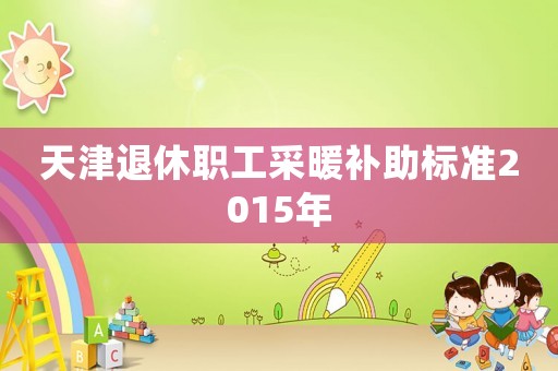 天津退休職工采暖補助標準2015年