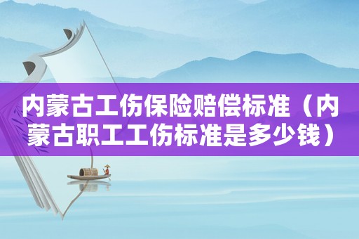 內(nèi)蒙古工傷保險(xiǎn)賠償標(biāo)準(zhǔn)（內(nèi)蒙古職工工傷標(biāo)準(zhǔn)是多少錢）