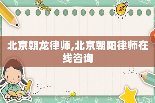 北京朝龍律師,北京朝陽律師在線咨詢