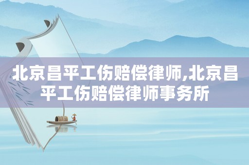 北京昌平工傷賠償律師,北京昌平工傷賠償律師事務所