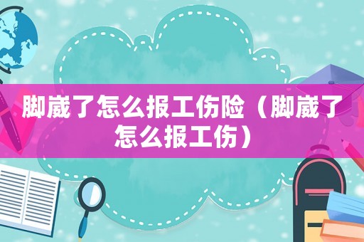 腳崴了怎么報工傷險（腳崴了怎么報工傷）