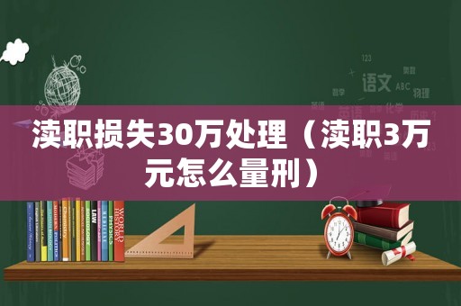 瀆職損失30萬處理（瀆職3萬元怎么量刑）