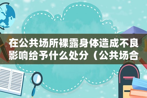 在公共場所裸露身體造成不良影響給予什么處分（公共場合裸露器官怎么定罪）