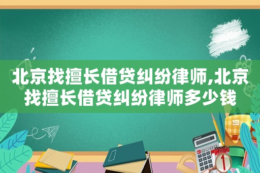 北京找擅長(zhǎng)借貸糾紛律師,北京找擅長(zhǎng)借貸糾紛律師多少錢