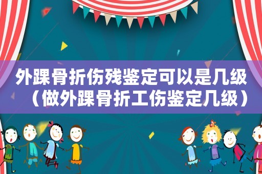 外踝骨折傷殘鑒定可以是幾級（做外踝骨折工傷鑒定幾級）