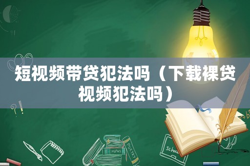 短視頻帶貸犯法嗎（下載裸貸視頻犯法嗎）