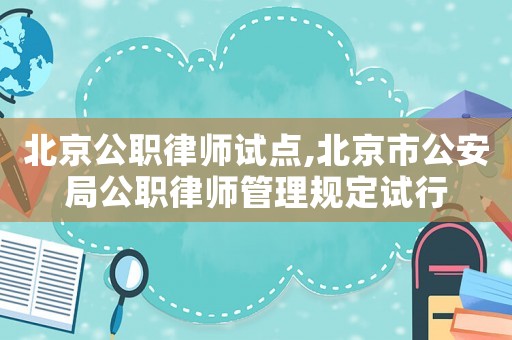 北京公職律師試點,北京市公安局公職律師管理規(guī)定試行