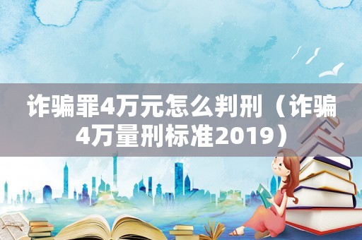 詐騙罪4萬元怎么判刑（詐騙4萬量刑標準2019）