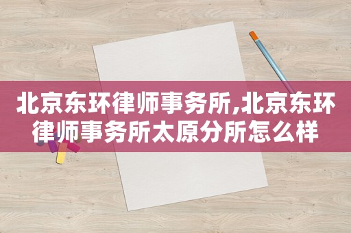 北京東環(huán)律師事務(wù)所,北京東環(huán)律師事務(wù)所太原分所怎么樣