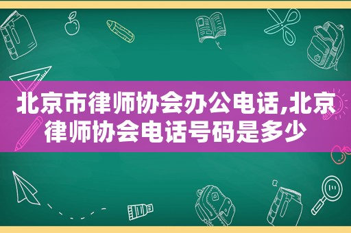 北京市律師協(xié)會(huì)辦公電話,北京律師協(xié)會(huì)電話號碼是多少