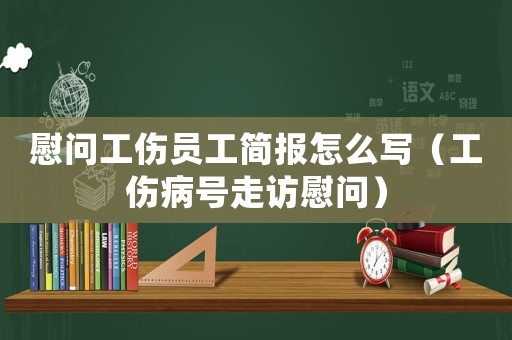 慰問工傷員工簡報怎么寫（工傷病號走訪慰問）