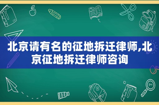 北京請有名的征地拆遷律師,北京征地拆遷律師咨詢