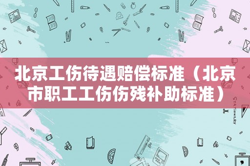 北京工傷待遇賠償標準（北京市職工工傷傷殘補助標準）