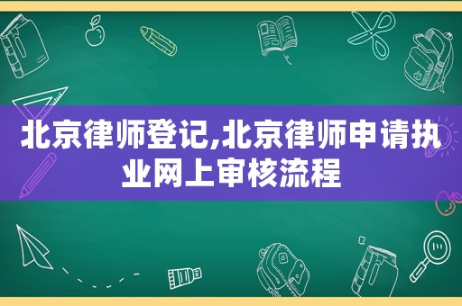 北京律師登記,北京律師申請執業網上審核流程