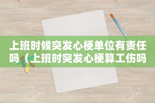 上班時候突發心梗單位有責任嗎（上班時突發心梗算工傷嗎）
