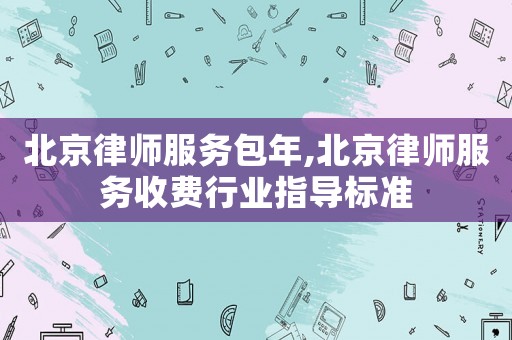 北京律師服務包年,北京律師服務收費行業(yè)指導標準