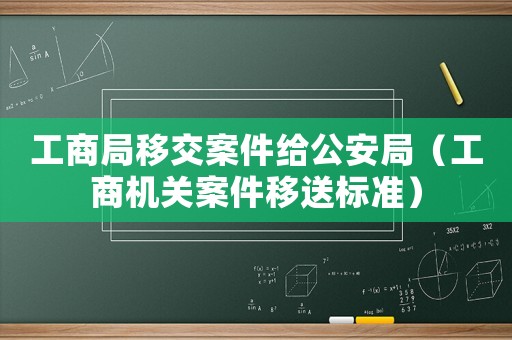 工商局移交案件給公安局（工商機關案件移送標準）