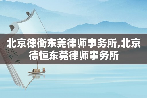 北京德衡東莞律師事務所,北京德恒東莞律師事務所