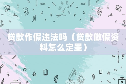 貸款作假違法嗎（貸款做假資料怎么定罪）