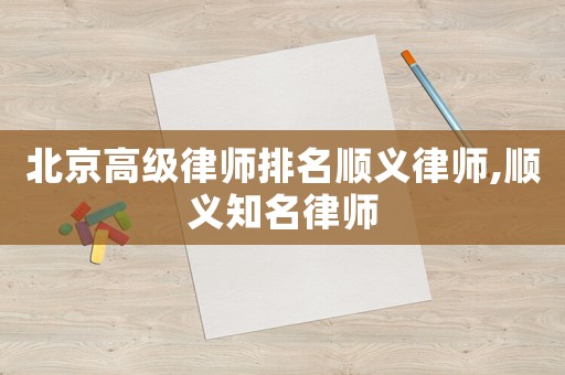 北京高級律師排名順義律師,順義知名律師