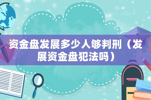 資金盤發展多少人夠判刑（發展資金盤犯法嗎）