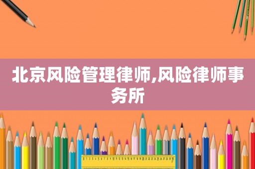 北京風(fēng)險管理律師,風(fēng)險律師事務(wù)所