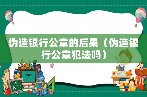 偽造銀行公章的后果（偽造銀行公章犯法嗎）