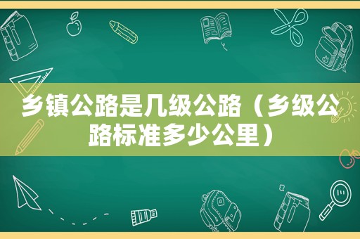 鄉鎮公路是幾級公路（鄉級公路標準多少公里）