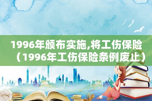 1996年頒布實(shí)施,將工傷保險(xiǎn)（1996年工傷保險(xiǎn)條例廢止）