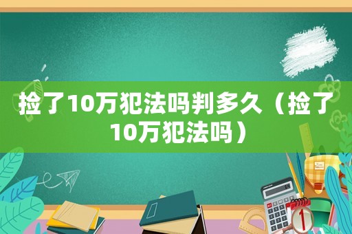 撿了10萬犯法嗎判多久（撿了10萬犯法嗎）